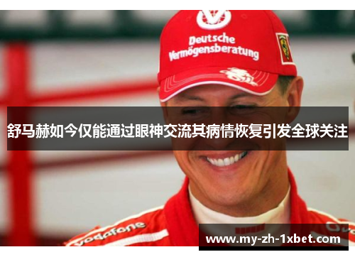 舒马赫如今仅能通过眼神交流其病情恢复引发全球关注 舒马赫如今仅能通过眼神交流其病情恢复引发全球关注