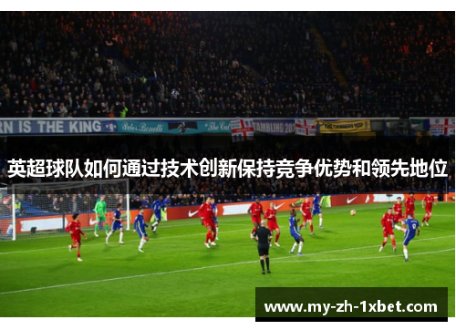 英超球队如何通过技术创新保持竞争优势和领先地位 英超球队如何通过技术创新保持竞争优势和领先地位