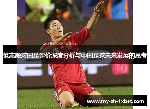 范志毅对国足评价深度分析与中国足球未来发展的思考 范志毅对国足评价深度分析与中国足球未来发展的思考