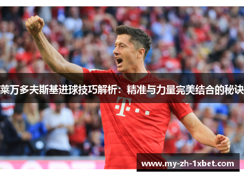 莱万多夫斯基进球技巧解析:精准与力量完美结合的秘诀 莱万多夫斯基进球技巧解析:精准与力量完美结合的秘诀
