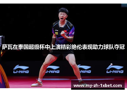 萨瓦在泰国超级杯中上演精彩绝伦表现助力球队夺冠 萨瓦在泰国超级杯中上演精彩绝伦表现助力球队夺冠