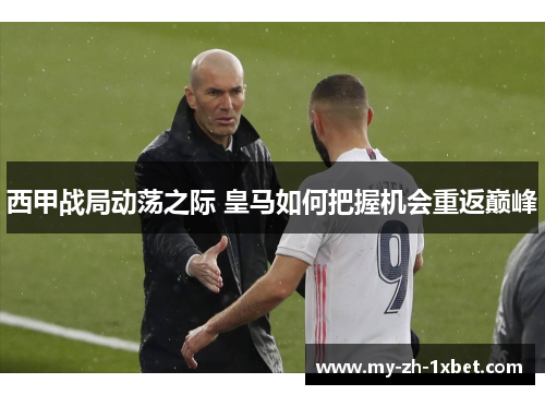 西甲战局动荡之际 皇马如何把握机会重返巅峰 西甲战局动荡之际 皇马如何把握机会重返巅峰