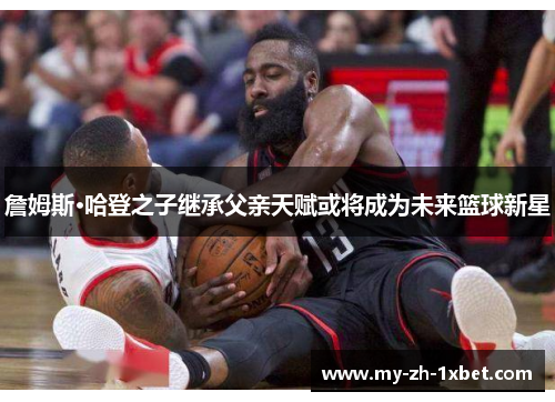 詹姆斯·哈登之子继承父亲天赋或将成为未来篮球新星 詹姆斯·哈登之子继承父亲天赋或将成为未来篮球新星