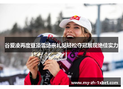 谷爱凌再度登顶雪场崇礼站轻松夺冠展现绝佳实力 谷爱凌再度登顶雪场崇礼站轻松夺冠展现绝佳实力