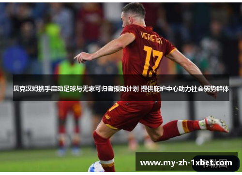 贝克汉姆携手启动足球与无家可归者援助计划 提供庇护中心助力社会弱势群体 贝克汉姆携手启动足球与无家可归者援助计划 提供庇护中心助力社会弱势群体