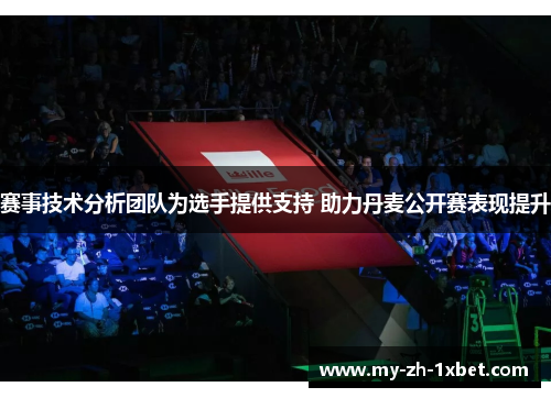 赛事技术分析团队为选手提供支持 助力丹麦公开赛表现提升 赛事技术分析团队为选手提供支持 助力丹麦公开赛表现提升