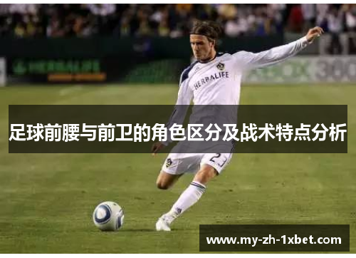 足球前腰与前卫的角色区分及战术特点分析 足球前腰与前卫的角色区分及战术特点分析