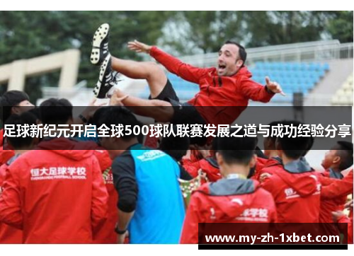 足球新纪元开启全球500球队联赛发展之道与成功经验分享 足球新纪元开启全球500球队联赛发展之道与成功经验分享