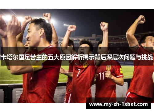 卡塔尔国足苦主的五大原因解析揭示背后深层次问题与挑战 卡塔尔国足苦主的五大原因解析揭示背后深层次问题与挑战