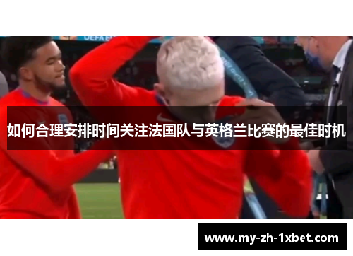 如何合理安排时间关注法国队与英格兰比赛的最佳时机 如何合理安排时间关注法国队与英格兰比赛的最佳时机
