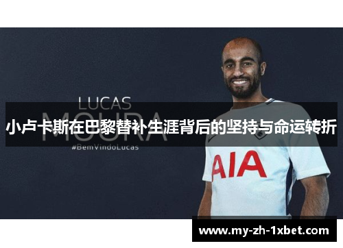 小卢卡斯在巴黎替补生涯背后的坚持与命运转折 小卢卡斯在巴黎替补生涯背后的坚持与命运转折