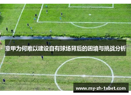 意甲为何难以建设自有球场背后的困境与挑战分析 意甲为何难以建设自有球场背后的困境与挑战分析