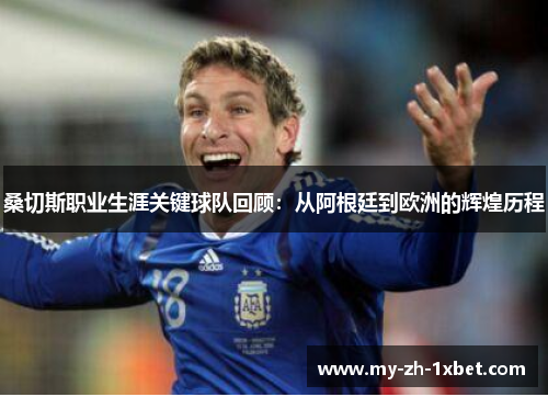 桑切斯职业生涯关键球队回顾:从阿根廷到欧洲的辉煌历程 桑切斯职业生涯关键球队回顾:从阿根廷到欧洲的辉煌历程