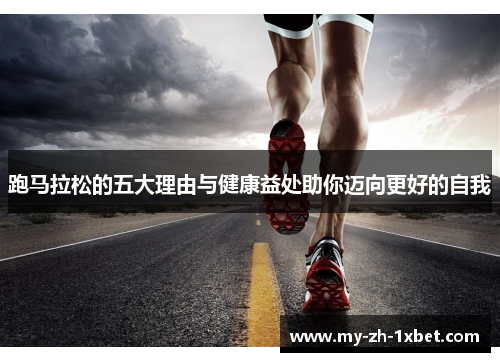 跑马拉松的五大理由与健康益处助你迈向更好的自我 跑马拉松的五大理由与健康益处助你迈向更好的自我