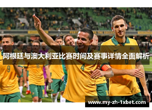 阿根廷与澳大利亚比赛时间及赛事详情全面解析 阿根廷与澳大利亚比赛时间及赛事详情全面解析