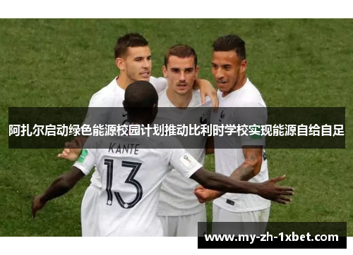 阿扎尔启动绿色能源校园计划推动比利时学校实现能源自给自足 阿扎尔启动绿色能源校园计划推动比利时学校实现能源自给自足