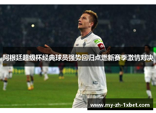 阿根廷超级杯经典球员强势回归点燃新赛季激情对决 阿根廷超级杯经典球员强势回归点燃新赛季激情对决