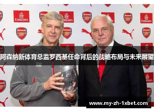 阿森纳新体育总监罗西基任命背后的战略布局与未来展望 阿森纳新体育总监罗西基任命背后的战略布局与未来展望