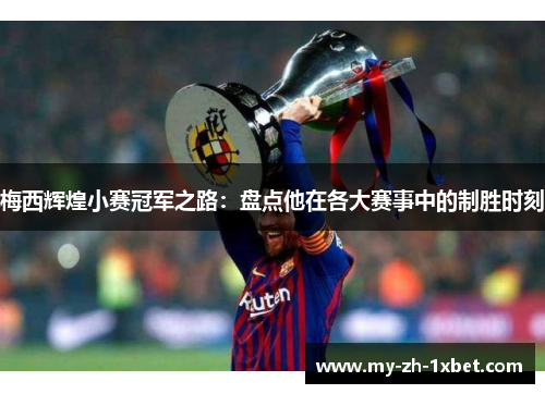 梅西辉煌小赛冠军之路:盘点他在各大赛事中的制胜时刻 梅西辉煌小赛冠军之路:盘点他在各大赛事中的制胜时刻