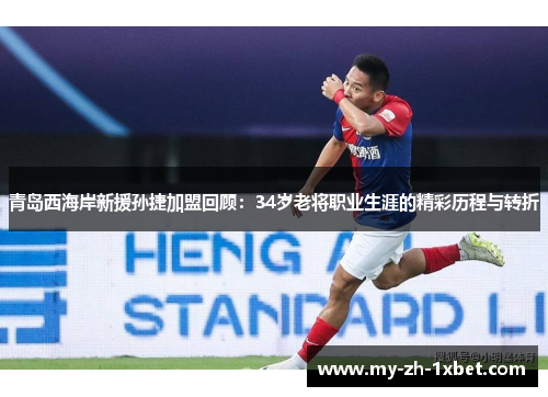 青岛西海岸新援孙捷加盟回顾：34岁老将职业生涯的精彩历程与转折