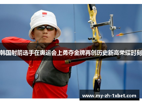 韩国射箭选手在奥运会上勇夺金牌再创历史新高荣耀时刻