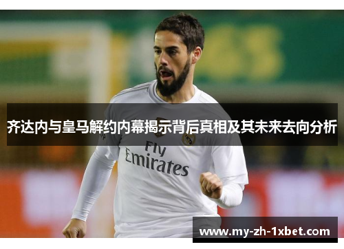 齐达内与皇马解约内幕揭示背后真相及其未来去向分析 齐达内与皇马解约内幕揭示背后真相及其未来去向分析