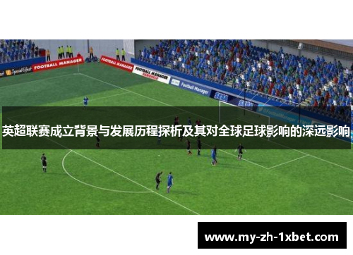 英超联赛成立背景与发展历程探析及其对全球足球影响的深远影响 英超联赛成立背景与发展历程探析及其对全球足球影响的深远影响