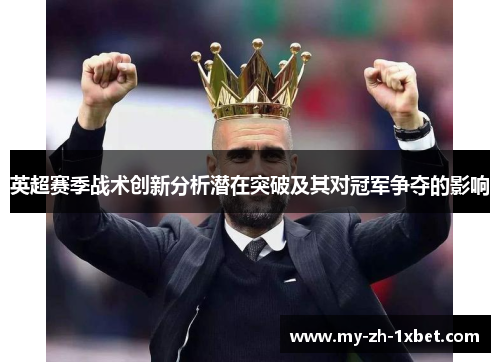 英超赛季战术创新分析潜在突破及其对冠军争夺的影响 英超赛季战术创新分析潜在突破及其对冠军争夺的影响