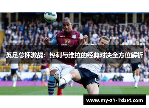 英足总杯激战:热刺与维拉的经典对决全方位解析 英足总杯激战:热刺与维拉的经典对决全方位解析