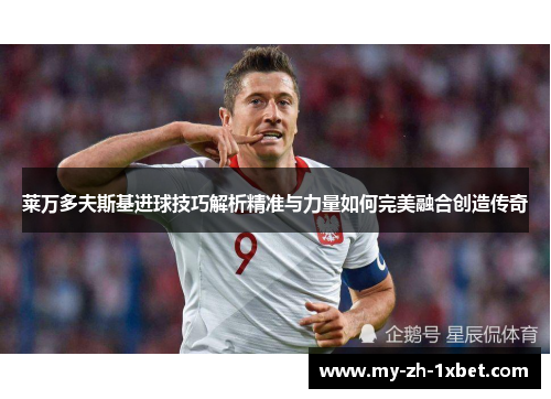莱万多夫斯基进球技巧解析精准与力量如何完美融合创造传奇 莱万多夫斯基进球技巧解析精准与力量如何完美融合创造传奇
