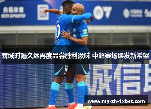 蓉城时隔久远再度品尝胜利滋味 中超赛场焕发新希望 蓉城时隔久远再度品尝胜利滋味 中超赛场焕发新希望