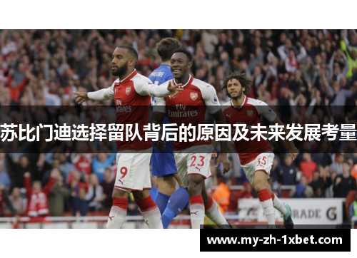 苏比门迪选择留队背后的原因及未来发展考量 苏比门迪选择留队背后的原因及未来发展考量