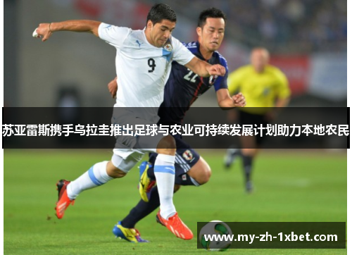 苏亚雷斯携手乌拉圭推出足球与农业可持续发展计划助力本地农民 苏亚雷斯携手乌拉圭推出足球与农业可持续发展计划助力本地农民