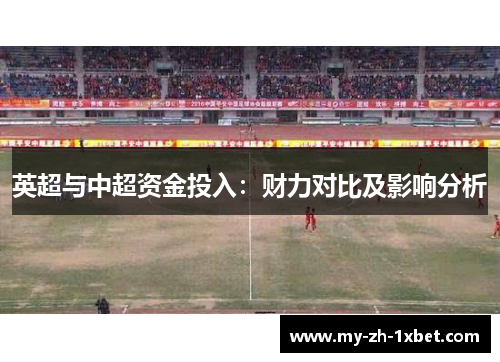 英超与中超资金投入:财力对比及影响分析 英超与中超资金投入:财力对比及影响分析