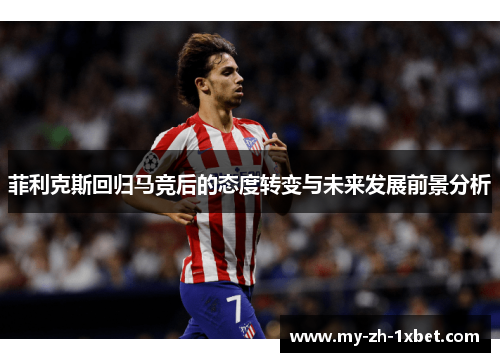 菲利克斯回归马竞后的态度转变与未来发展前景分析 菲利克斯回归马竞后的态度转变与未来发展前景分析