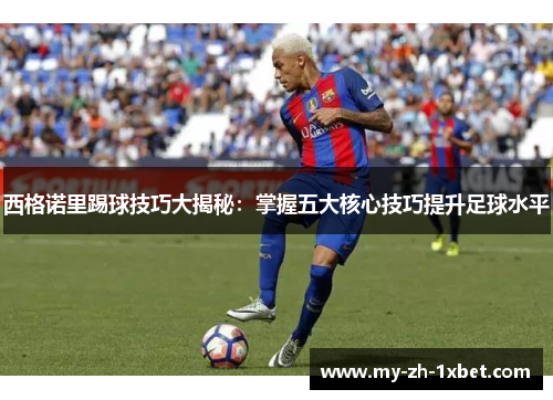 西格诺里踢球技巧大揭秘：掌握五大核心技巧提升足球水平