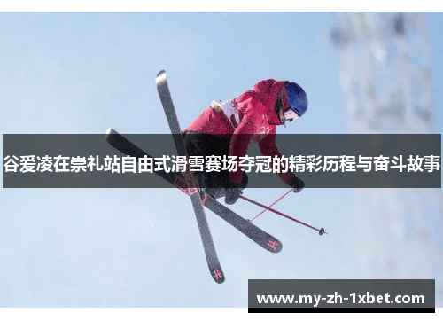 谷爱凌在崇礼站自由式滑雪赛场夺冠的精彩历程与奋斗故事