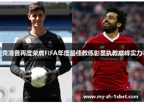 克洛普再度荣膺FIFA年度最佳教练彰显执教巅峰实力 克洛普再度荣膺FIFA年度最佳教练彰显执教巅峰实力