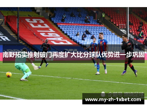 南野拓实推射破门再度扩大比分球队优势进一步巩固 南野拓实推射破门再度扩大比分球队优势进一步巩固