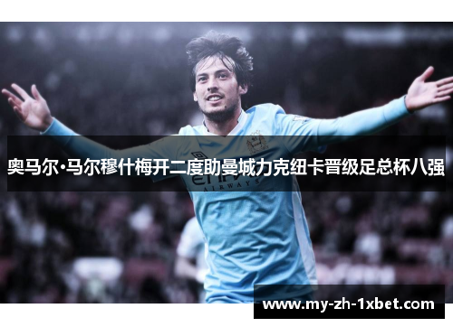 奥马尔·马尔穆什梅开二度助曼城力克纽卡晋级足总杯八强