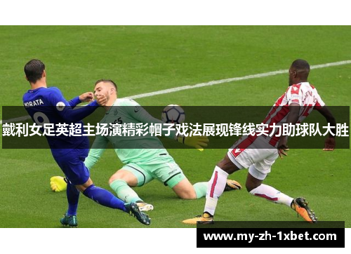 戴利女足英超主场演精彩帽子戏法展现锋线实力助球队大胜