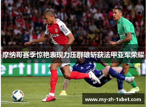 摩纳哥赛季惊艳表现力压群雄斩获法甲亚军荣耀