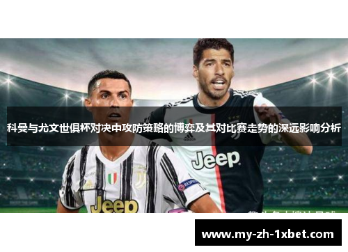 科曼与尤文世俱杯对决中攻防策略的博弈及其对比赛走势的深远影响分析