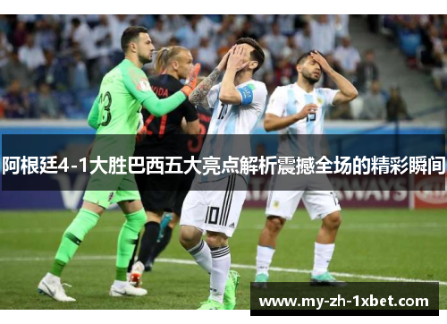 阿根廷4-1大胜巴西五大亮点解析震撼全场的精彩瞬间