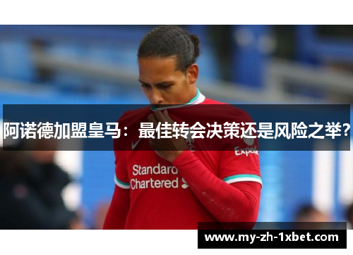 阿诺德加盟皇马：最佳转会决策还是风险之举？