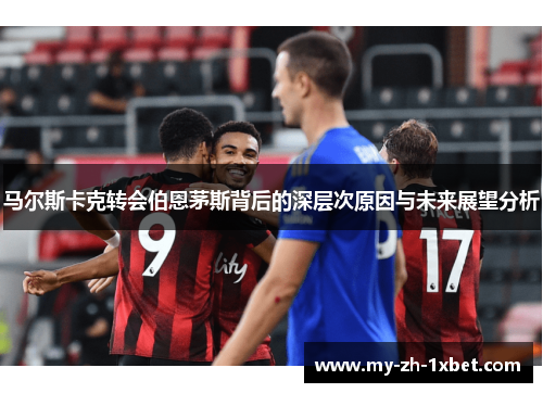 马尔斯卡克转会伯恩茅斯背后的深层次原因与未来展望分析 马尔斯卡克转会伯恩茅斯背后的深层次原因与未来展望分析