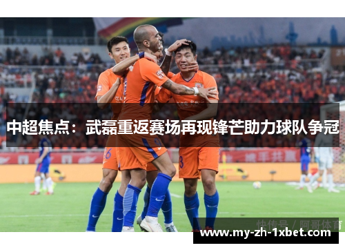 中超焦点:武磊重返赛场再现锋芒助力球队争冠 中超焦点:武磊重返赛场再现锋芒助力球队争冠