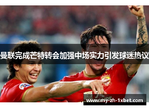 曼联完成芒特转会加强中场实力引发球迷热议 曼联完成芒特转会加强中场实力引发球迷热议